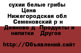 сухии белые грибы › Цена ­ 2 500 - Нижегородская обл., Семеновский р-н, Деяново д. Продукты и напитки » Другое   